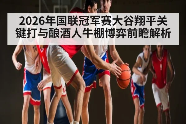 2026年国联冠军赛大谷翔平关键打与酿酒人牛棚博弈前瞻解析